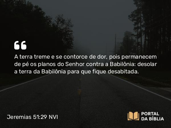 Jeremias 51:29 NVI - A terra treme e se contorce de dor, pois permanecem de pé os planos do Senhor contra a Babilônia: desolar a terra da Babilônia para que fique desabitada.