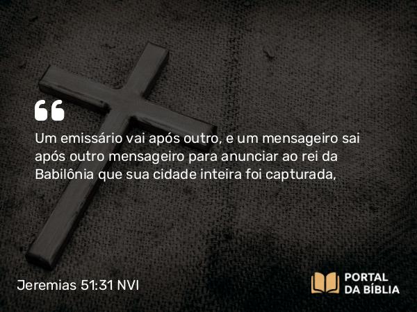 Jeremias 51:31 NVI - Um emissário vai após outro, e um mensageiro sai após outro mensageiro para anunciar ao rei da Babilônia que sua cidade inteira foi capturada,