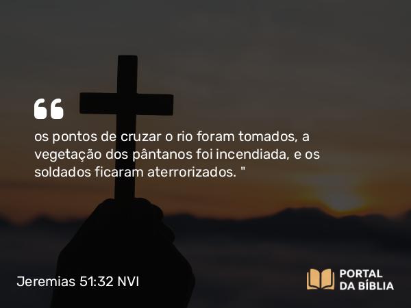 Jeremias 51:32 NVI - os pontos de cruzar o rio foram tomados, a vegetação dos pântanos foi incendiada, e os soldados ficaram aterrorizados. 