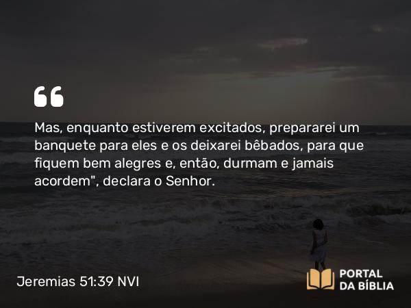 Jeremias 51:39 NVI - Mas, enquanto estiverem excitados, prepararei um banquete para eles e os deixarei bêbados, para que fiquem bem alegres e, então, durmam e jamais acordem