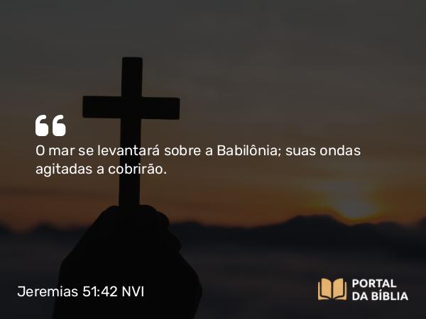 Jeremias 51:42 NVI - O mar se levantará sobre a Babilônia; suas ondas agitadas a cobrirão.