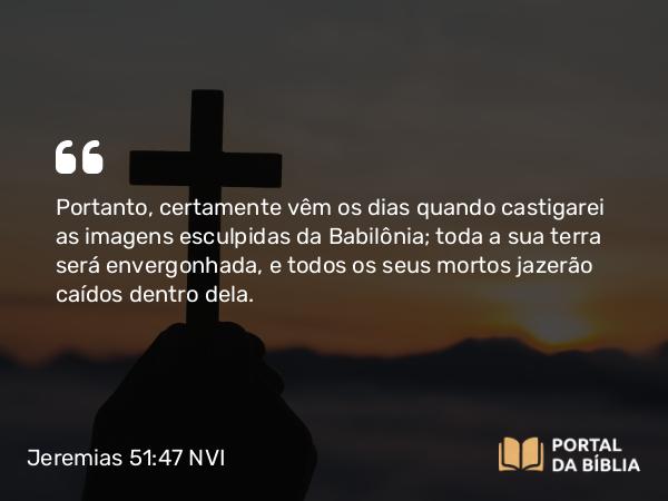 Jeremias 51:47 NVI - Portanto, certamente vêm os dias quando castigarei as imagens esculpidas da Babilônia; toda a sua terra será envergonhada, e todos os seus mortos jazerão caídos dentro dela.