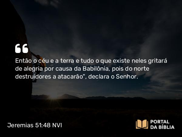 Jeremias 51:48 NVI - Então o céu e a terra e tudo o que existe neles gritará de alegria por causa da Babilônia, pois do norte destruidores a atacarão