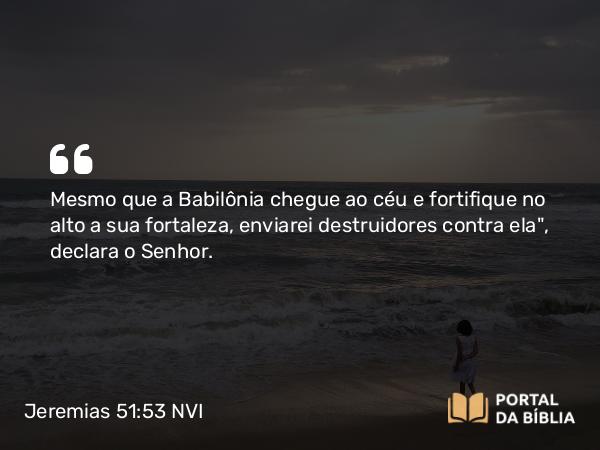 Jeremias 51:53 NVI - Mesmo que a Babilônia chegue ao céu e fortifique no alto a sua fortaleza, enviarei destruidores contra ela