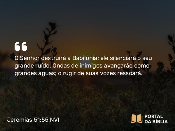 Jeremias 51:55 NVI - O Senhor destruirá a Babilônia; ele silenciará o seu grande ruído. Ondas de inimigos avançarão como grandes águas; o rugir de suas vozes ressoará.