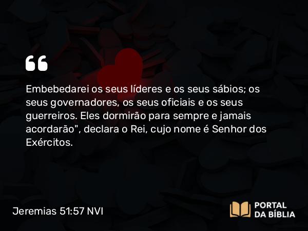 Jeremias 51:57 NVI - Embebedarei os seus líderes e os seus sábios; os seus governadores, os seus oficiais e os seus guerreiros. Eles dormirão para sempre e jamais acordarão