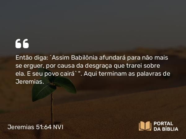 Jeremias 51:64 NVI - Então diga: ´Assim Babilônia afundará para não mais se erguer, por causa da desgraça que trarei sobre ela. E seu povo cairá` 