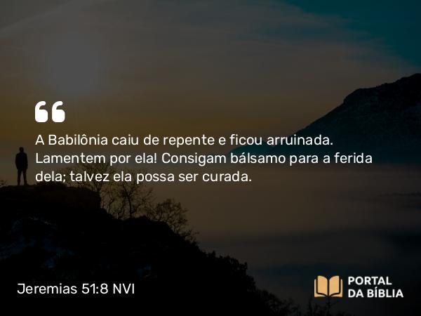 Jeremias 51:8 NVI - A Babilônia caiu de repente e ficou arruinada. Lamentem por ela! Consigam bálsamo para a ferida dela; talvez ela possa ser curada.