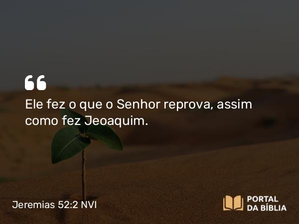 Jeremias 52:2 NVI - Ele fez o que o Senhor reprova, assim como fez Jeoaquim.