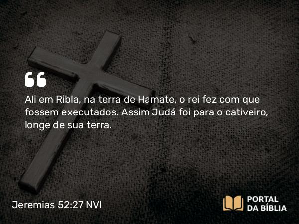 Jeremias 52:27 NVI - Ali em Ribla, na terra de Hamate, o rei fez com que fossem executados. Assim Judá foi para o cativeiro, longe de sua terra.