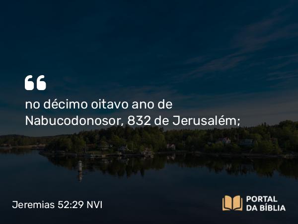 Jeremias 52:29 NVI - no décimo oitavo ano de Nabucodonosor, 832 de Jerusalém;