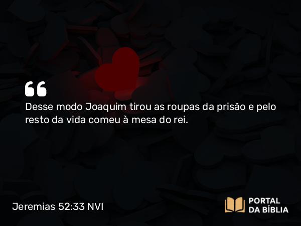 Jeremias 52:33 NVI - Desse modo Joaquim tirou as roupas da prisão e pelo resto da vida comeu à mesa do rei.