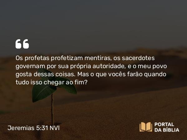 Jeremias 5:31 NVI - Os profetas profetizam mentiras, os sacerdotes governam por sua própria autoridade, e o meu povo gosta dessas coisas. Mas o que vocês farão quando tudo isso chegar ao fim?