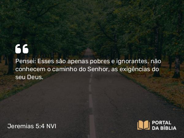 Jeremias 5:4 NVI - Pensei: Esses são apenas pobres e ignorantes, não conhecem o caminho do Senhor, as exigências do seu Deus.