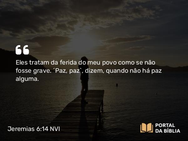 Jeremias 6:14 NVI - Eles tratam da ferida do meu povo como se não fosse grave. ´Paz, paz`, dizem, quando não há paz alguma.