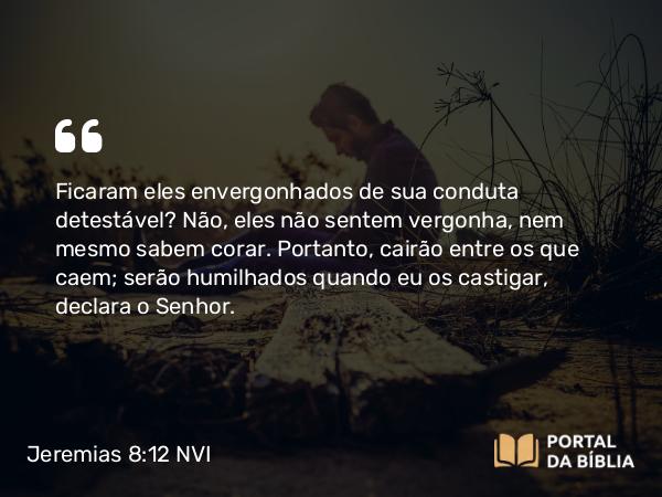 Jeremias 8:12 NVI - Ficaram eles envergonhados de sua conduta detestável? Não, eles não sentem vergonha, nem mesmo sabem corar. Portanto, cairão entre os que caem; serão humilhados quando eu os castigar, declara o Senhor.