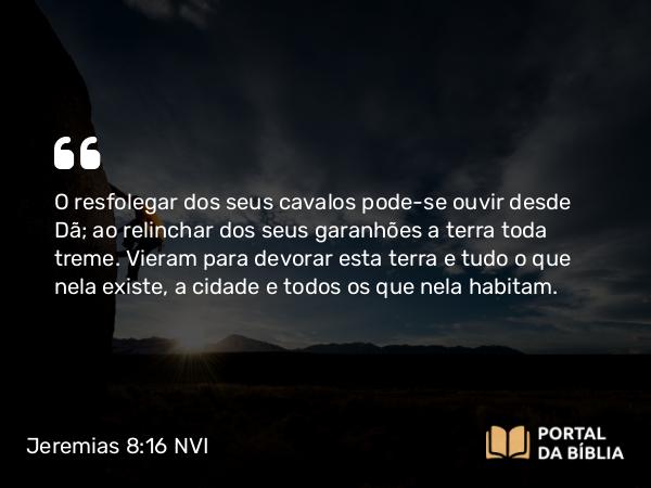 Jeremias 8:16 NVI - O resfolegar dos seus cavalos pode-se ouvir desde Dã; ao relinchar dos seus garanhões a terra toda treme. Vieram para devorar esta terra e tudo o que nela existe, a cidade e todos os que nela habitam.