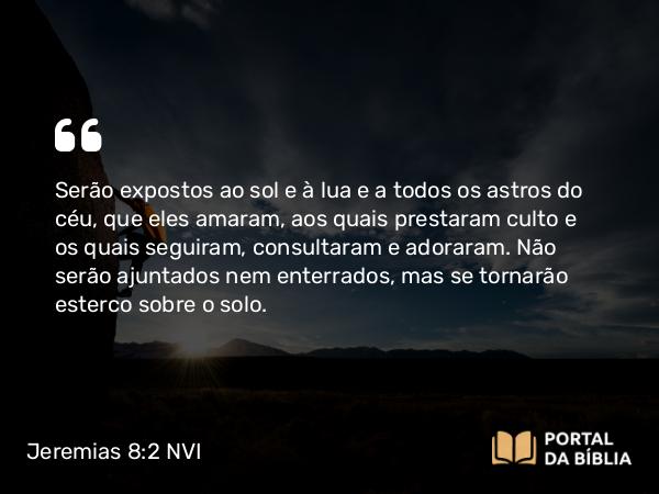 Jeremias 8:2 NVI - Serão expostos ao sol e à lua e a todos os astros do céu, que eles amaram, aos quais prestaram culto e os quais seguiram, consultaram e adoraram. Não serão ajuntados nem enterrados, mas se tornarão esterco sobre o solo.