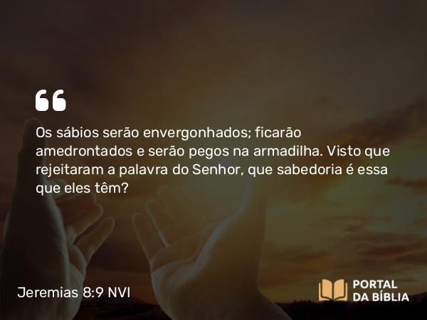 Jeremias 8:9 NVI - Os sábios serão envergonhados; ficarão amedrontados e serão pegos na armadilha. Visto que rejeitaram a palavra do Senhor, que sabedoria é essa que eles têm?