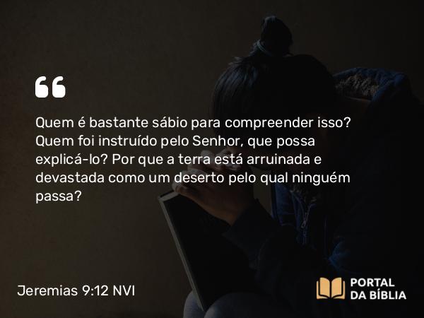 Jeremias 9:12 NVI - Quem é bastante sábio para compreender isso? Quem foi instruído pelo Senhor, que possa explicá-lo? Por que a terra está arruinada e devastada como um deserto pelo qual ninguém passa?