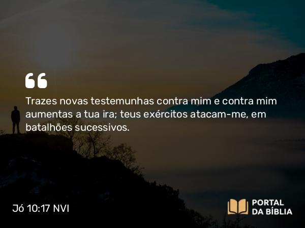 Jó 10:17 NVI - Trazes novas testemunhas contra mim e contra mim aumentas a tua ira; teus exércitos atacam-me, em batalhões sucessivos.