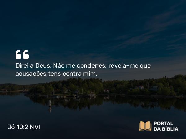 Jó 10:2 NVI - Direi a Deus: Não me condenes, revela-me que acusações tens contra mim.