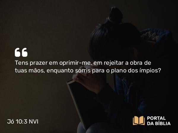 Jó 10:3 NVI - Tens prazer em oprimir-me, em rejeitar a obra de tuas mãos, enquanto sorris para o plano dos ímpios?