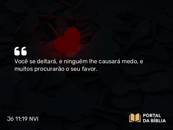 Jó 11:19 NVI - Você se deitará, e ninguém lhe causará medo, e muitos procurarão o seu favor.