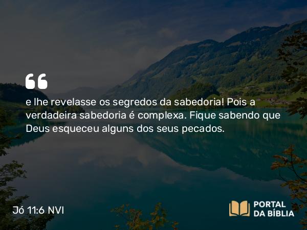 Jó 11:6 NVI - e lhe revelasse os segredos da sabedoria! Pois a verdadeira sabedoria é complexa. Fique sabendo que Deus esqueceu alguns dos seus pecados.