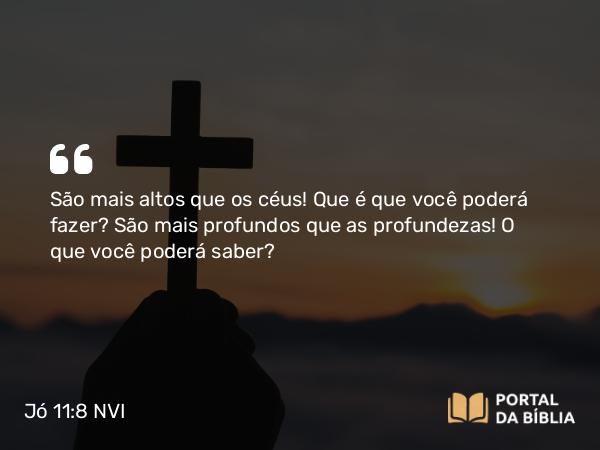 Jó 11:8 NVI - São mais altos que os céus! Que é que você poderá fazer? São mais profundos que as profundezas! O que você poderá saber?