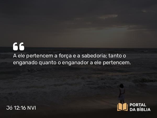 Jó 12:16 NVI - A ele pertencem a força e a sabedoria; tanto o enganado quanto o enganador a ele pertencem.