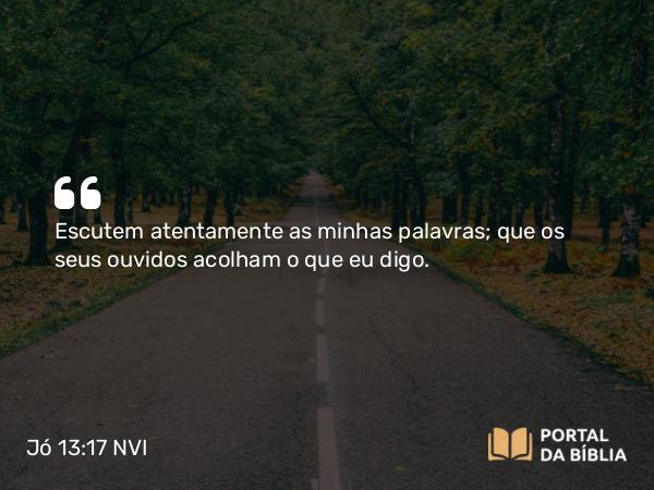 Jó 13:17 NVI - Escutem atentamente as minhas palavras; que os seus ouvidos acolham o que eu digo.