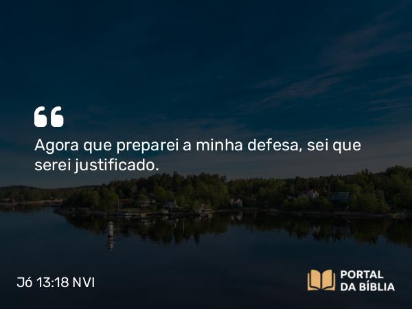 Jó 13:18 NVI - Agora que preparei a minha defesa, sei que serei justificado.