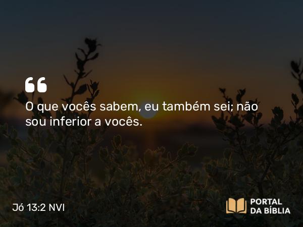 Jó 13:2 NVI - O que vocês sabem, eu também sei; não sou inferior a vocês.