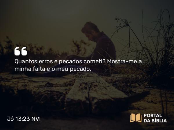 Jó 13:23 NVI - Quantos erros e pecados cometi? Mostra-me a minha falta e o meu pecado.