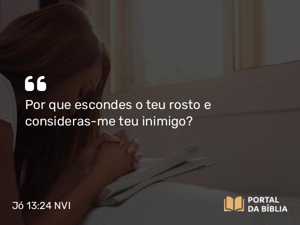 Jó 13:24 NVI - Por que escondes o teu rosto e consideras-me teu inimigo?