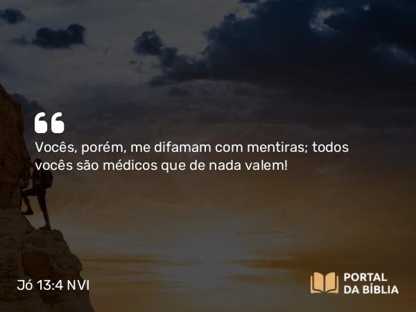 Jó 13:4 NVI - Vocês, porém, me difamam com mentiras; todos vocês são médicos que de nada valem!