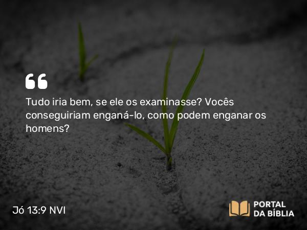 Jó 13:9 NVI - Tudo iria bem, se ele os examinasse? Vocês conseguiriam enganá-lo, como podem enganar os homens?