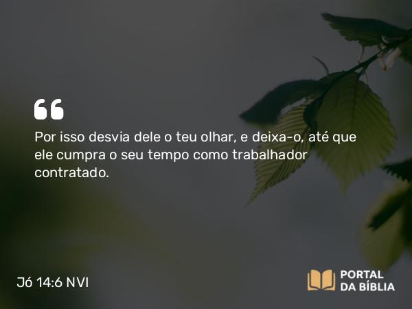 Jó 14:6 NVI - Por isso desvia dele o teu olhar, e deixa-o, até que ele cumpra o seu tempo como trabalhador contratado.