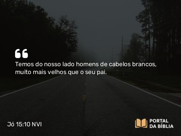 Jó 15:10 NVI - Temos do nosso lado homens de cabelos brancos, muito mais velhos que o seu pai.