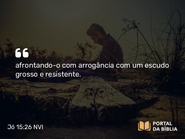 Jó 15:26 NVI - afrontando-o com arrogância com um escudo grosso e resistente.