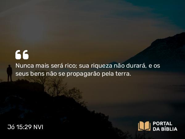 Jó 15:29 NVI - Nunca mais será rico; sua riqueza não durará, e os seus bens não se propagarão pela terra.