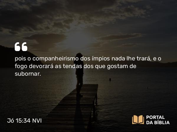 Jó 15:34 NVI - pois o companheirismo dos ímpios nada lhe trará, e o fogo devorará as tendas dos que gostam de subornar.