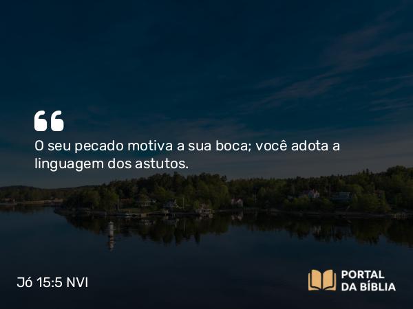 Jó 15:5 NVI - O seu pecado motiva a sua boca; você adota a linguagem dos astutos.