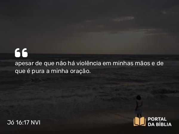 Jó 16:17 NVI - apesar de que não há violência em minhas mãos e de que é pura a minha oração.