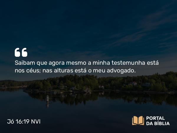 Jó 16:19 NVI - Saibam que agora mesmo a minha testemunha está nos céus; nas alturas está o meu advogado.