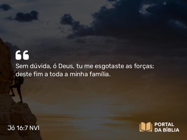 Jó 16:7 NVI - Sem dúvida, ó Deus, tu me esgotaste as forças; deste fim a toda a minha família.