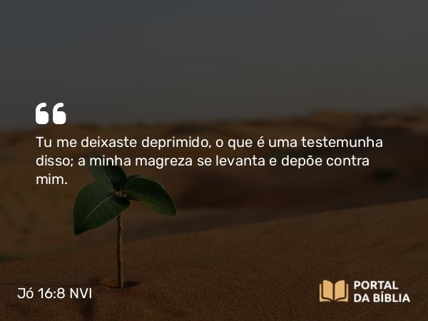 Jó 16:8 NVI - Tu me deixaste deprimido, o que é uma testemunha disso; a minha magreza se levanta e depõe contra mim.