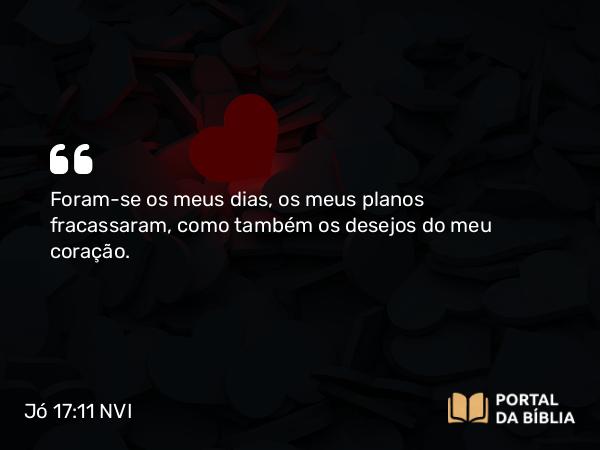 Jó 17:11 NVI - Foram-se os meus dias, os meus planos fracassaram, como também os desejos do meu coração.