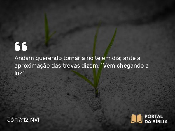 Jó 17:12 NVI - Andam querendo tornar a noite em dia; ante a aproximação das trevas dizem: ´Vem chegando a luz`.